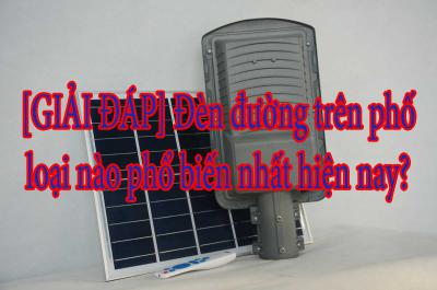 [GIẢI ĐÁP] Đèn đường trên phố loại nào phổ biến nhất hiện nay?